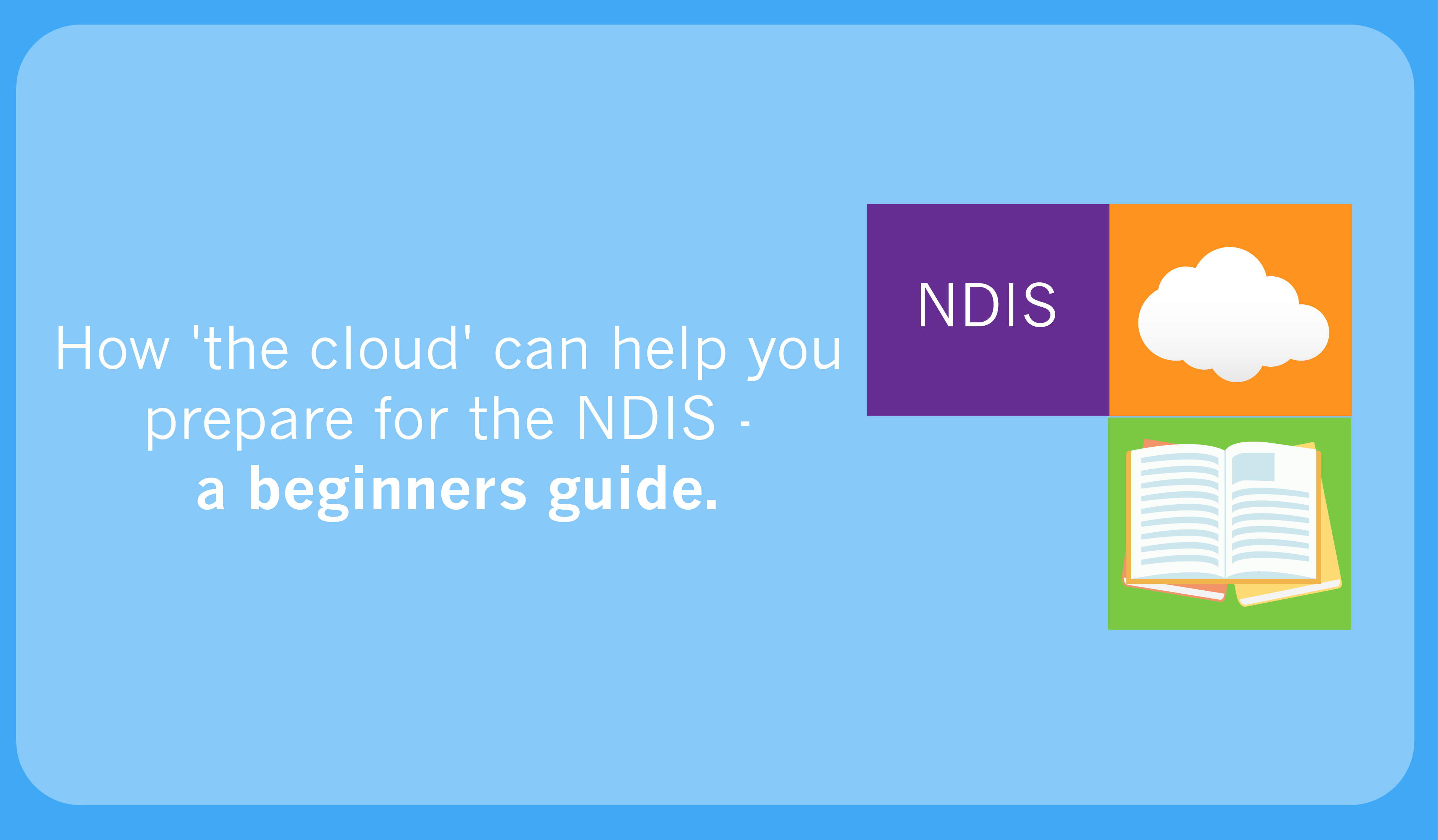 How ‘the cloud’ can help you prepare for the NDIS – a beginners guide.