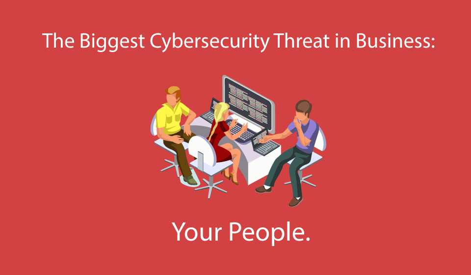 The Biggest Cyber Security Threat In Business: Your People