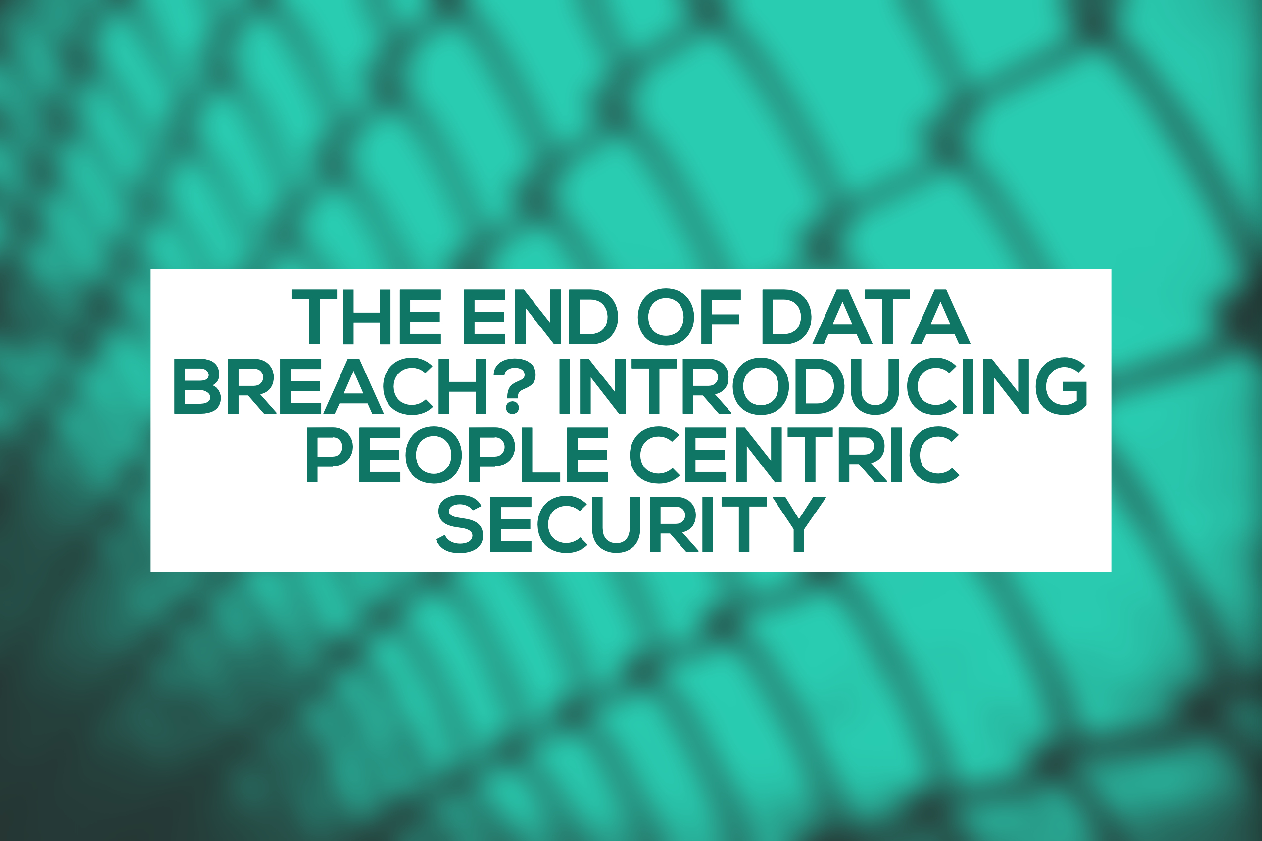 The end of data breach? Introducing People Centric Security